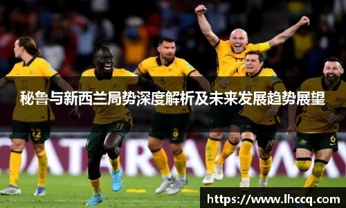 秘鲁与新西兰局势深度解析及未来发展趋势展望