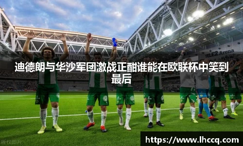 迪德朗与华沙军团激战正酣谁能在欧联杯中笑到最后