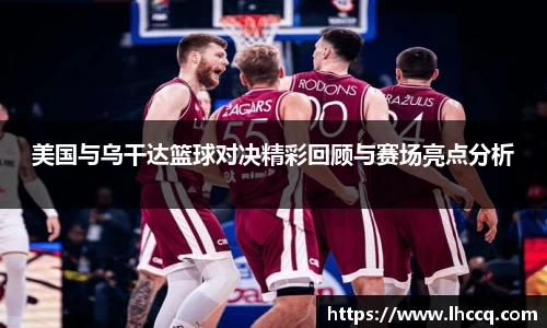 美国与乌干达篮球对决精彩回顾与赛场亮点分析