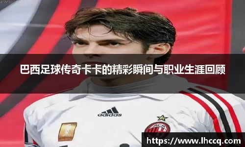 巴西足球传奇卡卡的精彩瞬间与职业生涯回顾