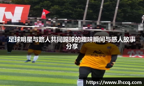 足球明星与路人共同踢球的趣味瞬间与感人故事分享